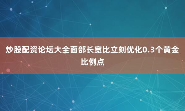 炒股配资论坛大全面部长宽比立刻优化0.3个黄金比例点