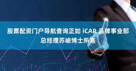 股票配资门户导航查询正如 iCAR 品牌事业部总经理苏峻博士所言