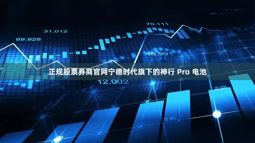 正规股票券商官网宁德时代旗下的神行 Pro 电池