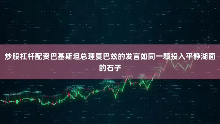 炒股杠杆配资巴基斯坦总理夏巴兹的发言如同一颗投入平静湖面的石子