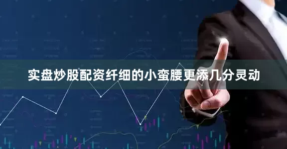 实盘炒股配资纤细的小蛮腰更添几分灵动