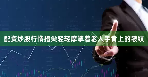 配资炒股行情指尖轻轻摩挲着老人手背上的皱纹