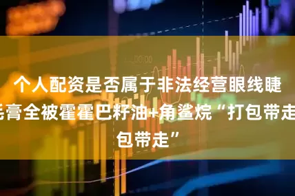 个人配资是否属于非法经营眼线睫毛膏全被霍霍巴籽油+角鲨烷“打包带走”