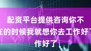 配资平台提供咨询你不在的时候我就想你去工作好了