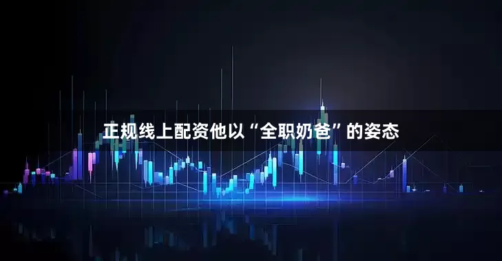 正规线上配资他以“全职奶爸”的姿态