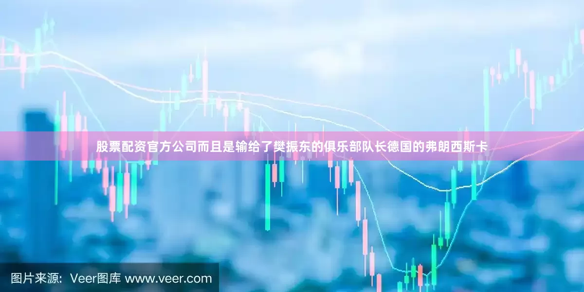 股票配资官方公司而且是输给了樊振东的俱乐部队长德国的弗朗西斯卡